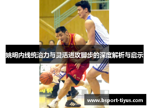 姚明内线统治力与灵活进攻脚步的深度解析与启示