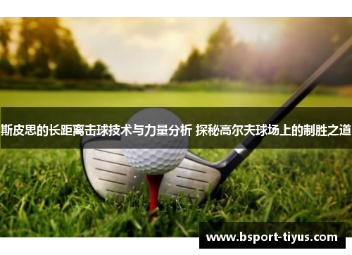 斯皮思的长距离击球技术与力量分析 探秘高尔夫球场上的制胜之道