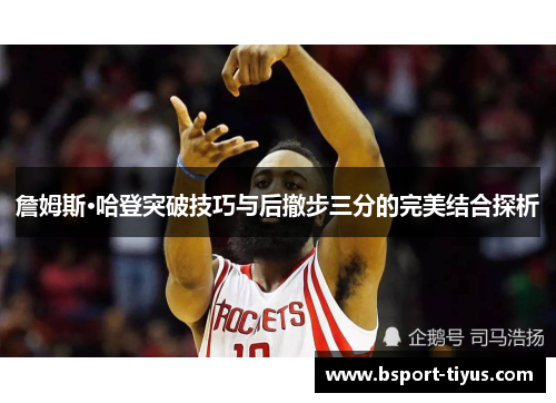 詹姆斯·哈登突破技巧与后撤步三分的完美结合探析