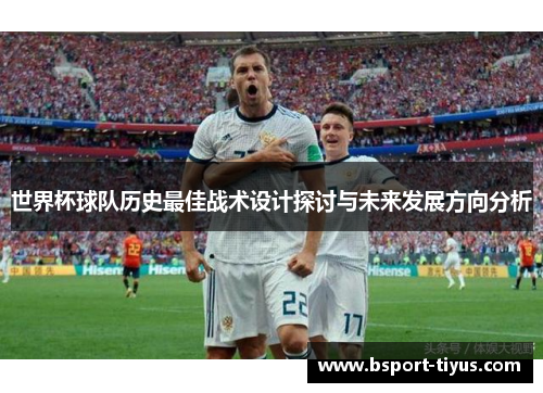 世界杯球队历史最佳战术设计探讨与未来发展方向分析