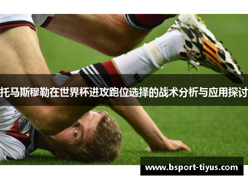 托马斯穆勒在世界杯进攻跑位选择的战术分析与应用探讨