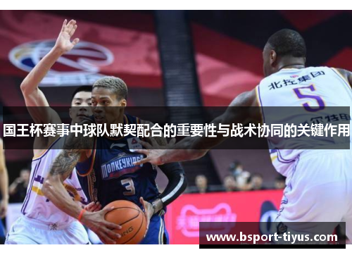 国王杯赛事中球队默契配合的重要性与战术协同的关键作用
