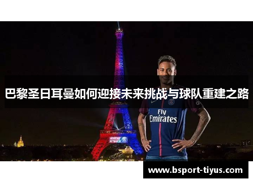 巴黎圣日耳曼如何迎接未来挑战与球队重建之路