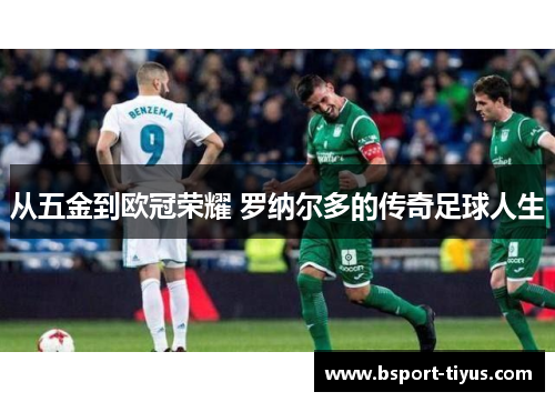 从五金到欧冠荣耀 罗纳尔多的传奇足球人生