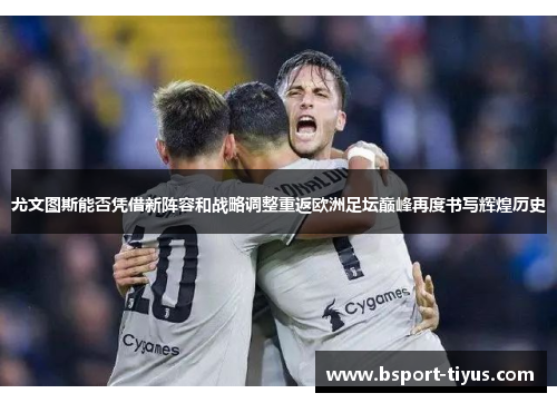 尤文图斯能否凭借新阵容和战略调整重返欧洲足坛巅峰再度书写辉煌历史