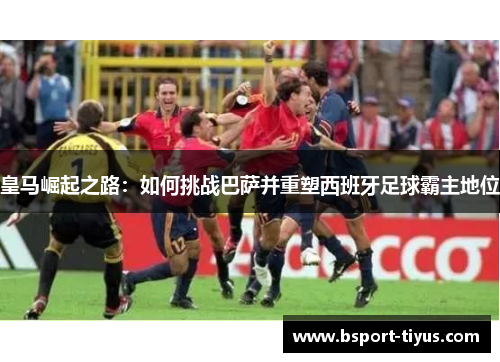 皇马崛起之路：如何挑战巴萨并重塑西班牙足球霸主地位