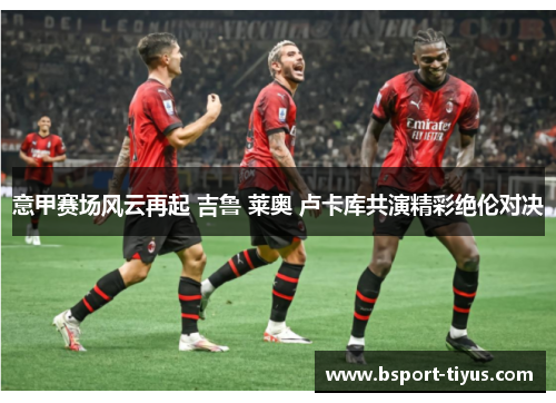 意甲赛场风云再起 吉鲁 莱奥 卢卡库共演精彩绝伦对决