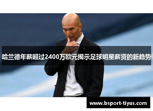 哈兰德年薪超过2400万欧元揭示足球明星薪资的新趋势