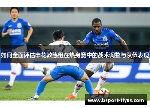 如何全面评估申花教练组在热身赛中的战术调整与队伍表现