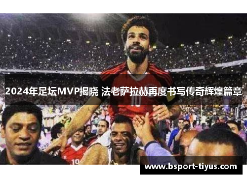 2024年足坛MVP揭晓 法老萨拉赫再度书写传奇辉煌篇章