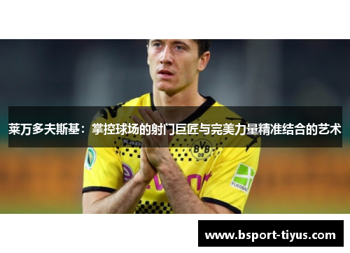 莱万多夫斯基：掌控球场的射门巨匠与完美力量精准结合的艺术