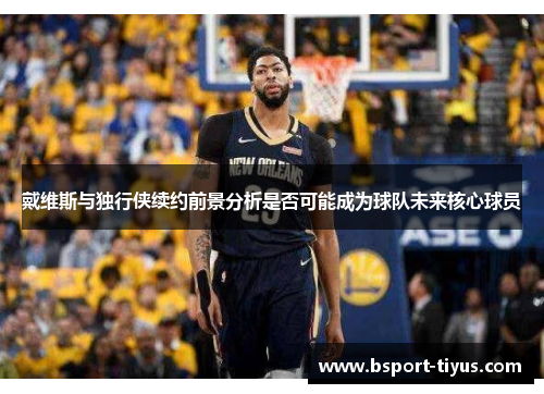 戴维斯与独行侠续约前景分析是否可能成为球队未来核心球员