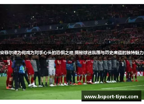 安菲尔德为何成为对手心头的恐惧之地 揭秘球迷氛围与历史底蕴的独特魅力