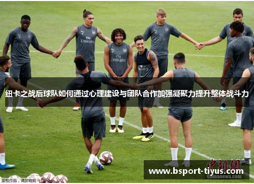 纽卡之战后球队如何通过心理建设与团队合作加强凝聚力提升整体战斗力