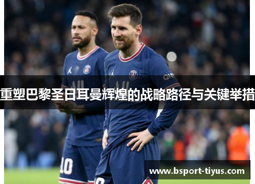 重塑巴黎圣日耳曼辉煌的战略路径与关键举措