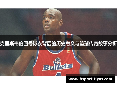 克里斯韦伯四号球衣背后的历史意义与篮球传奇故事分析