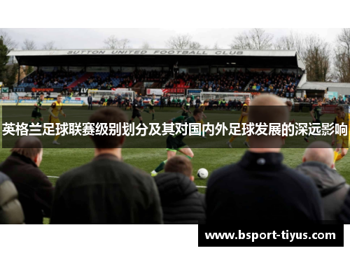 英格兰足球联赛级别划分及其对国内外足球发展的深远影响 英格兰足球联赛级别划分及其对国内外足球发展的深远影响