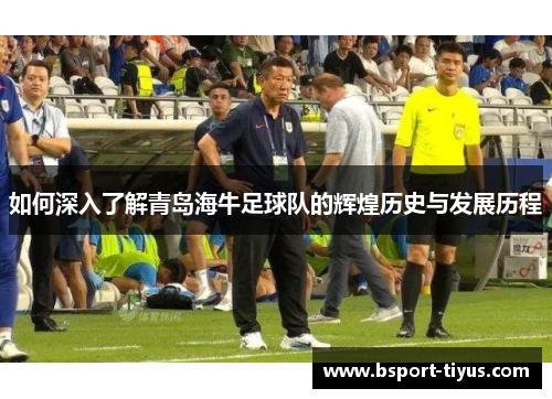 如何深入了解青岛海牛足球队的辉煌历史与发展历程 如何深入了解青岛海牛足球队的辉煌历史与发展历程
