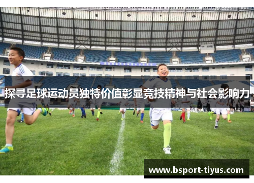 探寻足球运动员独特价值彰显竞技精神与社会影响力
