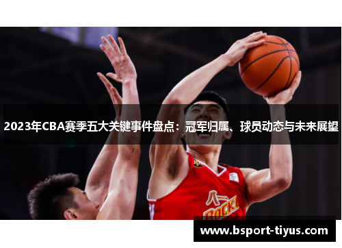 2023年CBA赛季五大关键事件盘点：冠军归属、球员动态与未来展望