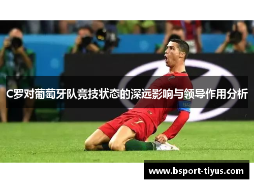 C罗对葡萄牙队竞技状态的深远影响与领导作用分析 C罗对葡萄牙队竞技状态的深远影响与领导作用分析