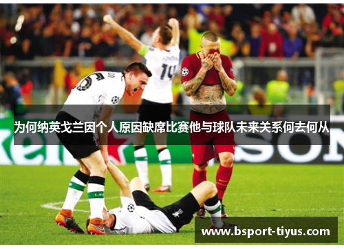 为何纳英戈兰因个人原因缺席比赛他与球队未来关系何去何从 为何纳英戈兰因个人原因缺席比赛他与球队未来关系何去何从