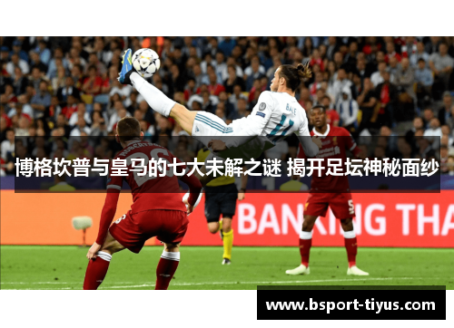 博格坎普与皇马的七大未解之谜 揭开足坛神秘面纱 博格坎普与皇马的七大未解之谜 揭开足坛神秘面纱