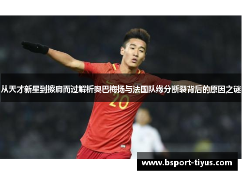 从天才新星到擦肩而过解析奥巴梅扬与法国队缘分断裂背后的原因之谜