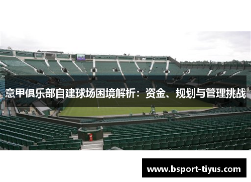 意甲俱乐部自建球场困境解析:资金、规划与管理挑战 意甲俱乐部自建球场困境解析:资金、规划与管理挑战