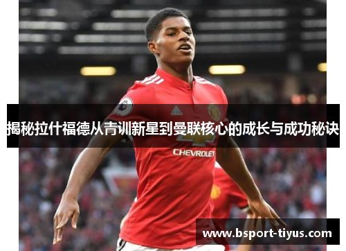 揭秘拉什福德从青训新星到曼联核心的成长与成功秘诀