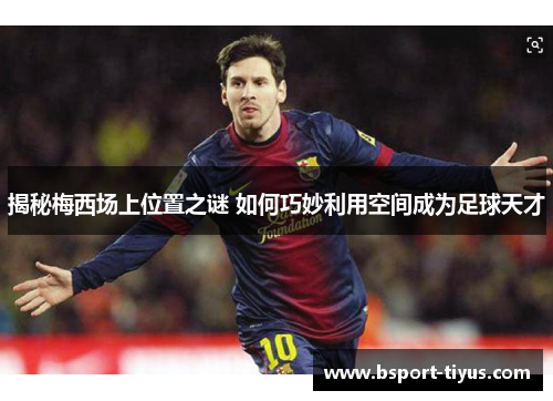 揭秘梅西场上位置之谜 如何巧妙利用空间成为足球天才 揭秘梅西场上位置之谜 如何巧妙利用空间成为足球天才