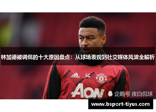 林加德被调侃的十大原因盘点:从球场表现到社交媒体风波全解析 林加德被调侃的十大原因盘点:从球场表现到社交媒体风波全解析