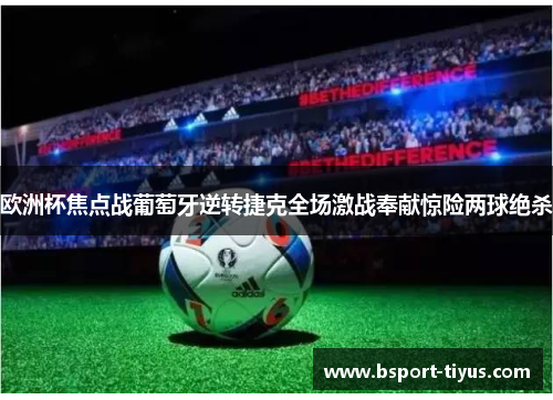 欧洲杯焦点战葡萄牙逆转捷克全场激战奉献惊险两球绝杀