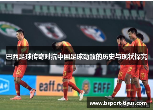 巴西足球传奇对抗中国足球劲敌的历史与现状探究