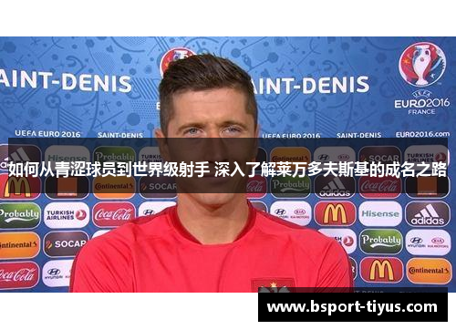 如何从青涩球员到世界级射手 深入了解莱万多夫斯基的成名之路