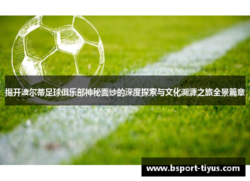 揭开波尔蒂足球俱乐部神秘面纱的深度探索与文化溯源之旅全景篇章 揭开波尔蒂足球俱乐部神秘面纱的深度探索与文化溯源之旅全景篇章